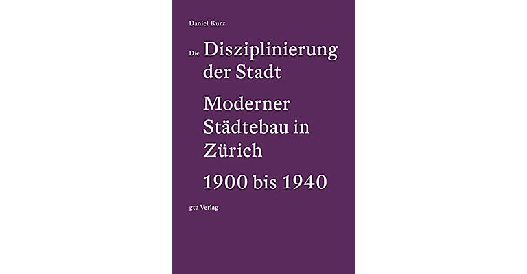 Die Disziplinierung der Stadt - Moderner Städtebau in Zürich 1900 bis 1940