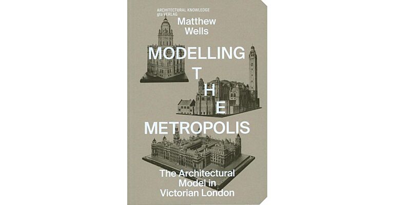 Modelling the Metropolis - The Architectural Model in Viictorian London