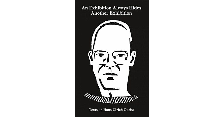 An Exhibition Always Hides Another Exhibition - Texts on Hans Ulrich Obrist