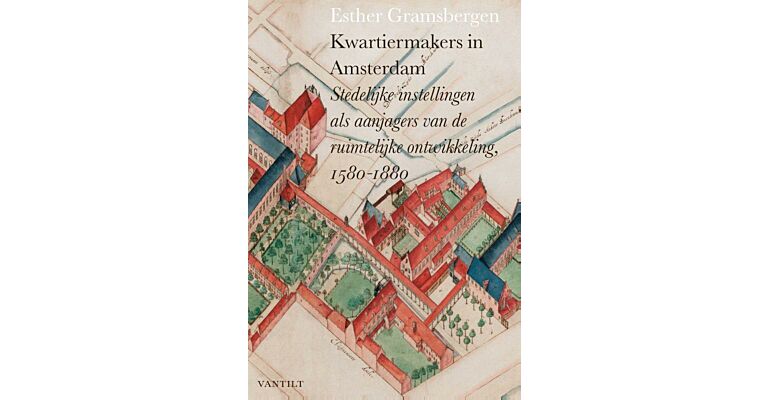 Kwartiermakers in Amsterdam - stedelijke instellingen als aanjagers van de ruimtelijke ontwikkeling, 1580-1880