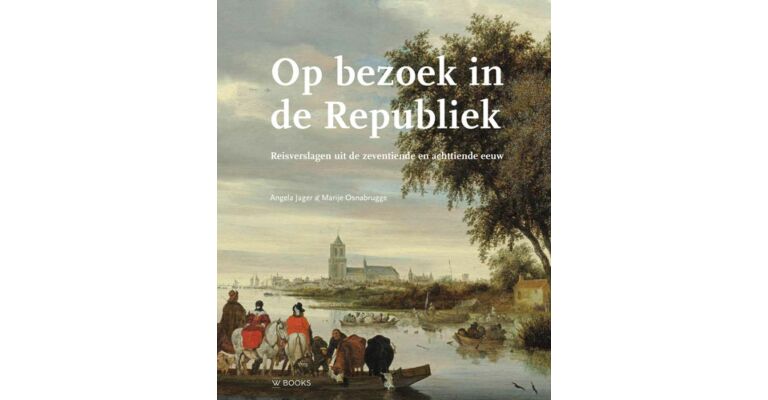 Op bezoek in de republiek -  Reisverslagen uit de zeventiende en achttiende eeuw