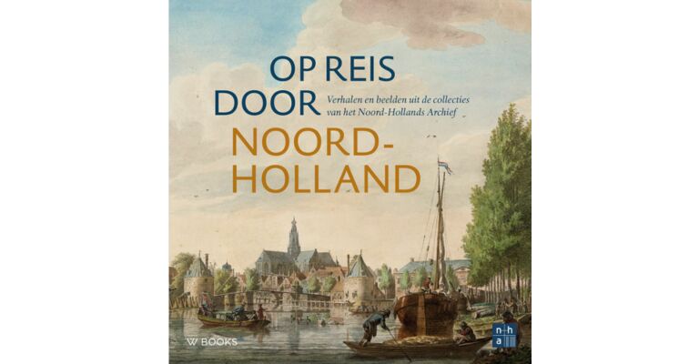 Op reis door Noord-Holland - Verhalen en beelden uit de collecties van het Noord-Hollands Archief