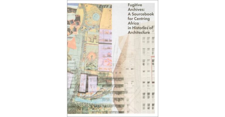 Fugitive Archives – A Sourcebook for Centring Africa in Histories of Architecture
