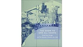 The Show to End All Shows. Frank Lloyd Wright and the Museum of Modern Art, 1940