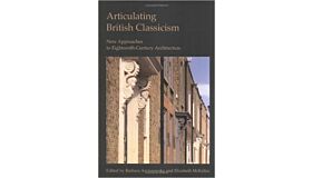 Articulating British Classicism - New Approaches to Eighteenth-Century Architecture