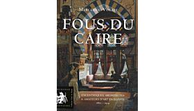 Fous du Caire - Excentriques, Architectes & Amateurs d'Art en Égypte 1867-1914