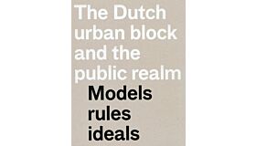 The Dutch Urban Block and the Public Realm - Models Rules Ideals