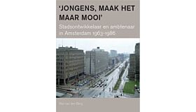 'Jongens, maak het maar mooi' - stadsontwikkelaar en ambtenaar in Amsterdam 1963-1986