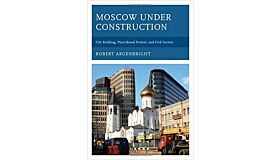 Moscow under Construction : City Building, Place-Based Protest, and Civil Society