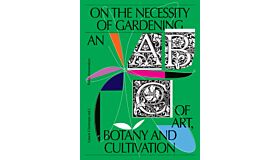 On the Necessity of Gardening - An Abc Of Art, Botany And Cultivation