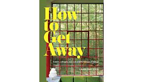 How to Get Away - Cabins, Cottages, Hideouts and the Design of Retreat 
