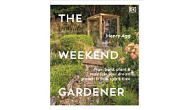 The Weekend Gardener : Plan, Build, Plant & Maintain Your Dream Garden in Your Spare Time
