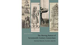 The Moving Statues of Seventeenth-Century Amsterdam : Automata, Waxworks, Fountains, Labyrinths