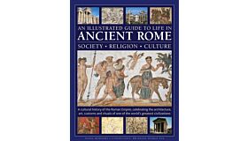 An Illustrated Guide to Life in Ancient Rome: society, religion, culture : A cultural history of the Roman Empire, celebrating the architecture, art, customs and rituals of one of the world’s greatest