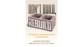 Don't Build, Rebuild : The Case for Imaginative Reuse in Architecture (PBK)