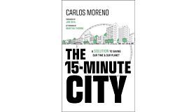 The 15-Minute City : A Solution to Saving Our Time and Our Planet