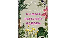 RHS What to Grow for a Climate Resilient Garden : Practical advice for gardeners on plants that can cope in all climates