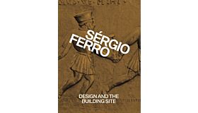 Sérgio Ferro - Design and the Building Site and Complementary Essays  (Pre-order Spring 2025)