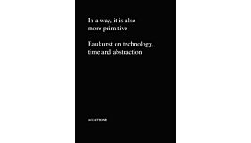 In a way, it is also more primitive - Baukunst on Technology, Time and Abstraction