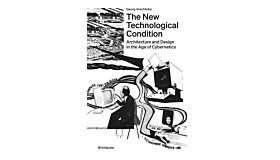 The New Technological Condition - Architecture and Design in the Age of Cybernetics