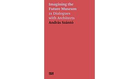 Imagining the Future Museum - 21 Dialogues with Architects