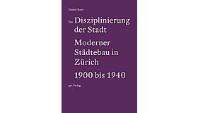 Die Disziplinierung der Stadt - Moderner Städtebau in Zürich 1900 bis 1940