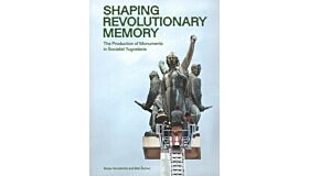 Shaping Revolutionary Memory - The Production of Monuments in Socialist Yugoslavia