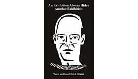 An Exhibition Always Hides Another Exhibition - Texts on Hans Ulrich Obrist