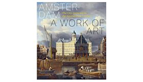 Amsterdam - a Work of Art: The City Depicted in the Seventeenth Century (Not Yet Published)