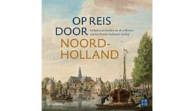 Op reis door Noord-Holland - Verhalen en beelden uit de collecties van het Noord-Hollands Archief