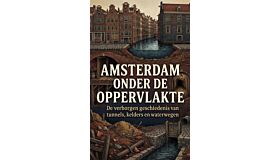 Amsterdam onder de oppervlakte - De verborgen geschiedenis van tunnels, kelders en waterwegen