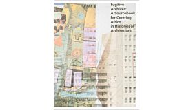 Fugitive Archives – A Sourcebook for Centring Africa in Histories of Architecture