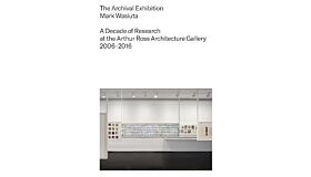 The Archival Exhibition : A Decade of Research at the Arthur Ross Architecture Gallery, 2006–2016