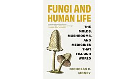 Fungi and Human Life - The Molds, Mushrooms, and Medicines That Fill Our World