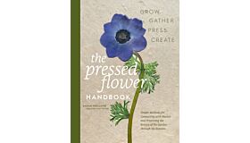 The Pressed Flower Handbook : Simple Methods for Connecting with Nature and Preserving the Beauty of the Garden through the Seasons - Grow, Gather, Press, Create