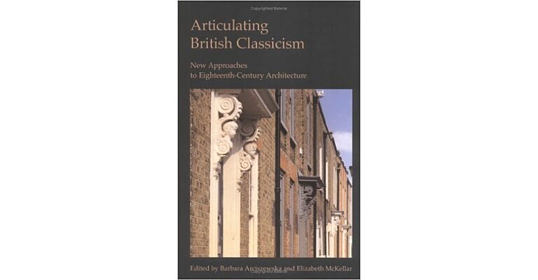 Articulating British Classicism - New Approaches to Eighteenth-Century Architecture