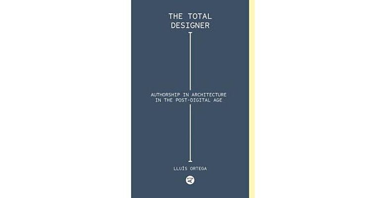 The Total Designer : Authorship in Architecture in the Postdigital Age