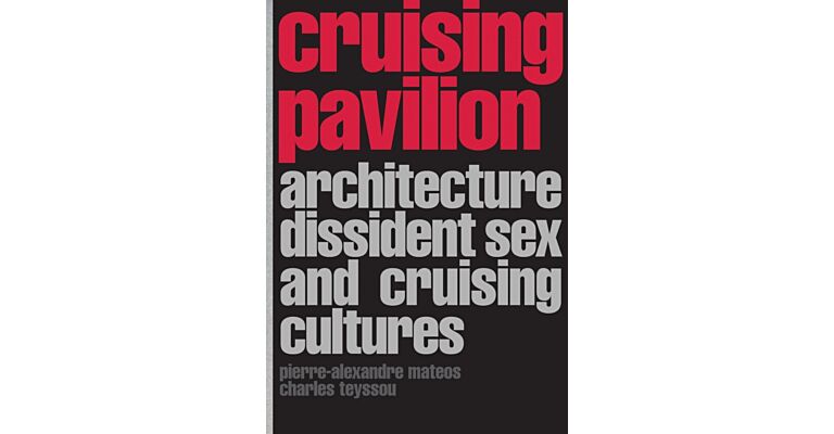 Cruising Pavilion : Architecture, Dissident Sex and Cruising Cultures