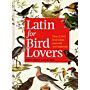 Latin for Bird Lovers - Over 3,000 bird names explored and explained