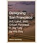 Designing San Francisco - Art, Land, and Urban Renewal in the City by the Bay