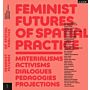 Feminist Futures of Spatial Practice - Materialism, Activism, Dialogues, Pedagogies, Projections