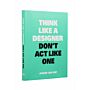Think Like a Designer Don't Act Like One